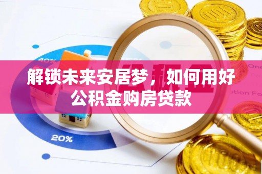 巴彦淖尔市解锁未来安居梦，如何用好公积金购房贷款