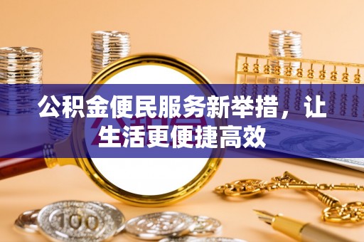 巴彦淖尔市公积金便民服务新举措，让生活更便捷高效