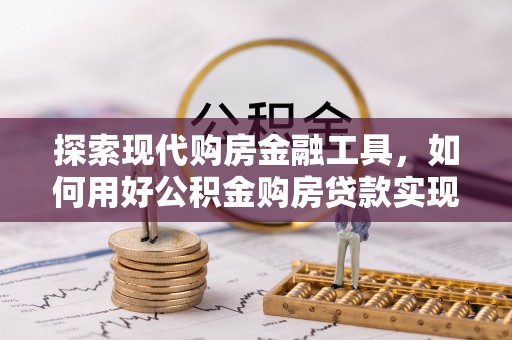 巴彦淖尔市探索现代购房金融工具，如何用好公积金购房贷款实现置业梦想