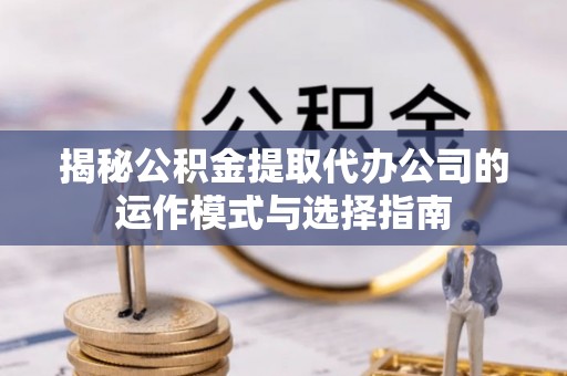 巴彦淖尔市揭秘公积金提取代办公司的运作模式与选择指南