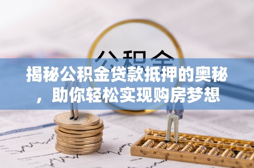 巴彦淖尔市揭秘公积金贷款抵押的奥秘，助你轻松实现购房梦想