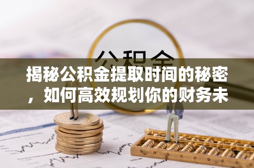 巴彦淖尔市揭秘公积金提取时间的秘密，如何高效规划你的财务未来