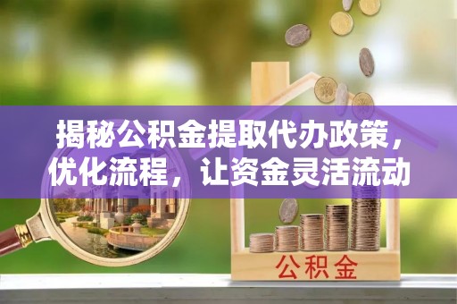 巴彦淖尔市揭秘公积金提取代办政策，优化流程，让资金灵活流动