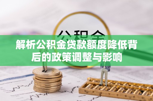 巴彦淖尔市解析公积金贷款额度降低背后的政策调整与影响