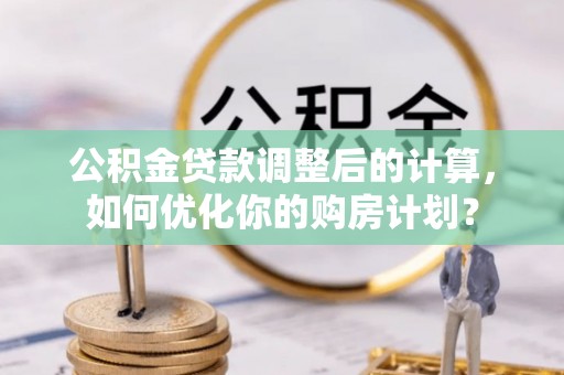 巴彦淖尔市公积金贷款调整后的计算，如何优化你的购房计划？