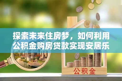 巴彦淖尔市探索未来住房梦，如何利用公积金购房贷款实现安居乐业