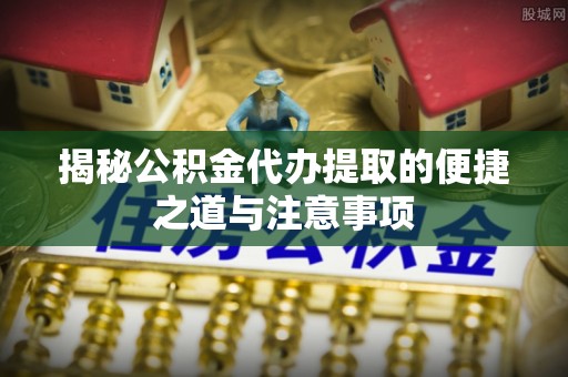巴彦淖尔市揭秘公积金代办提取的便捷之道与注意事项