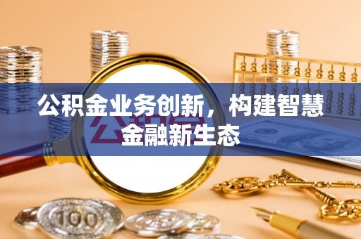 巴彦淖尔市公积金业务创新，构建智慧金融新生态