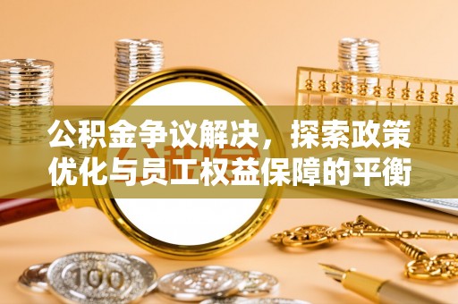 巴彦淖尔市公积金争议解决，探索政策优化与员工权益保障的平衡点