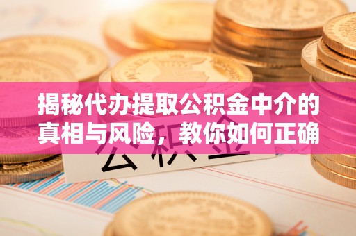 巴彦淖尔市揭秘代办提取公积金中介的真相与风险，教你如何正确操作