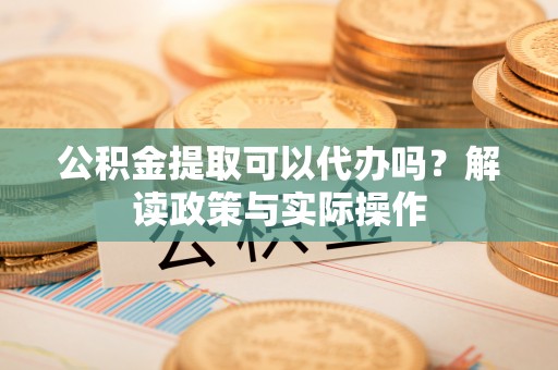 巴彦淖尔市公积金提取可以代办吗？解读政策与实际操作