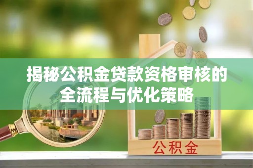 巴彦淖尔市揭秘公积金贷款资格审核的全流程与优化策略